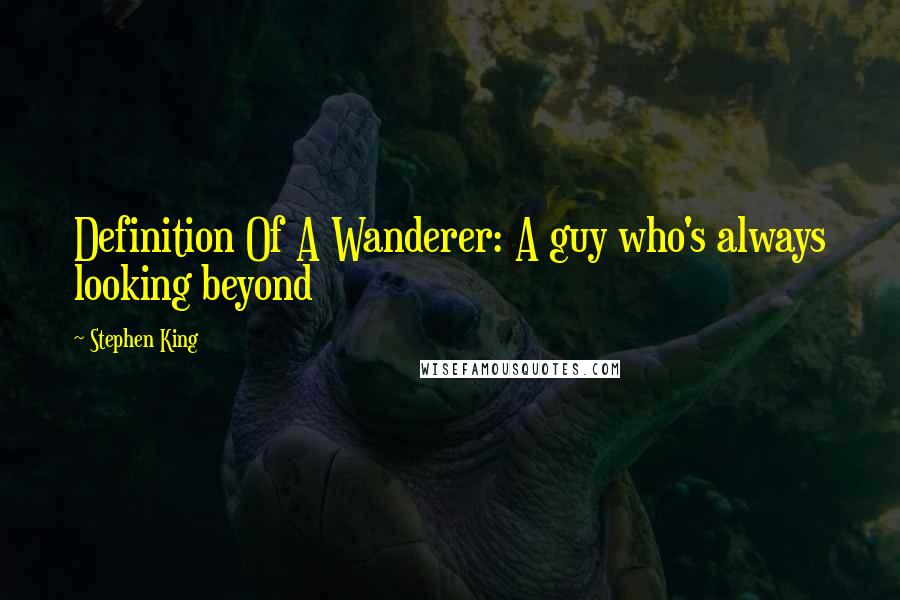 Stephen King Quotes: Definition Of A Wanderer: A guy who's always looking beyond