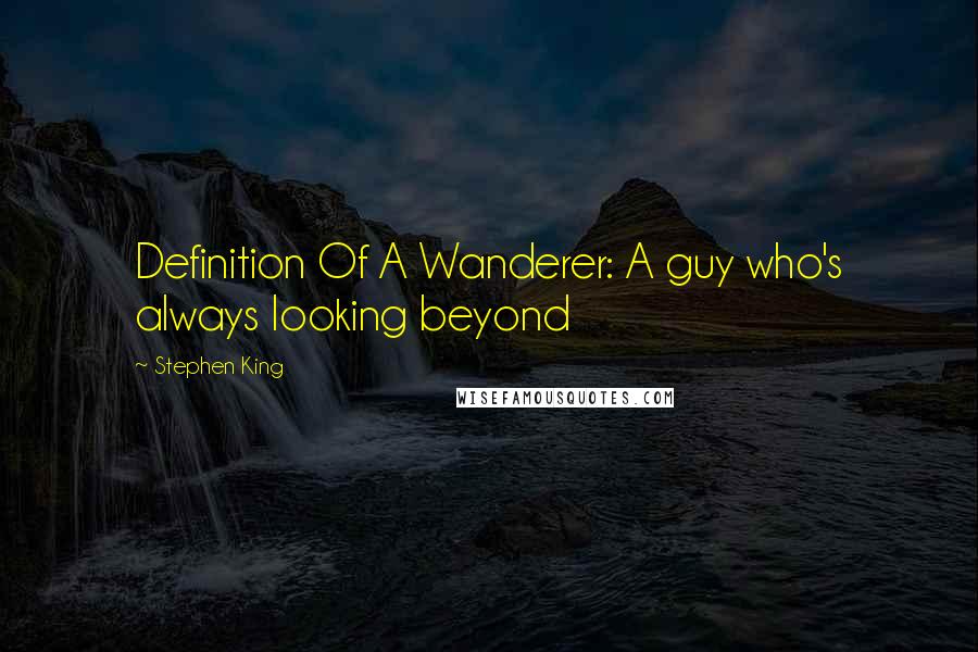 Stephen King Quotes: Definition Of A Wanderer: A guy who's always looking beyond