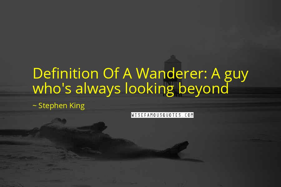 Stephen King Quotes: Definition Of A Wanderer: A guy who's always looking beyond