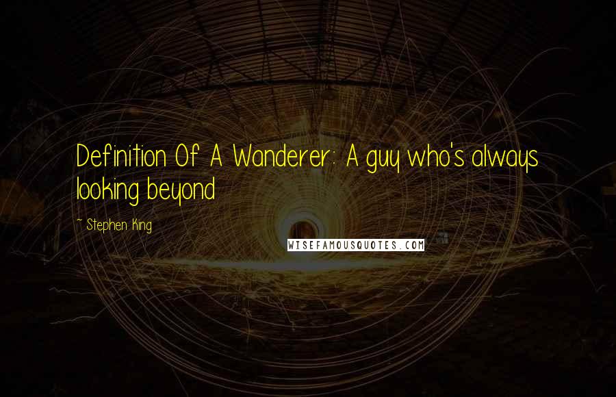 Stephen King Quotes: Definition Of A Wanderer: A guy who's always looking beyond