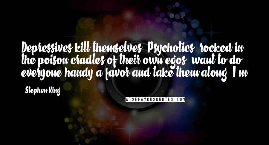 Stephen King Quotes: Depressives kill themselves. Psychotics, rocked in the poison cradles of their own egos, want to do everyone handy a favor and take them along. I'm