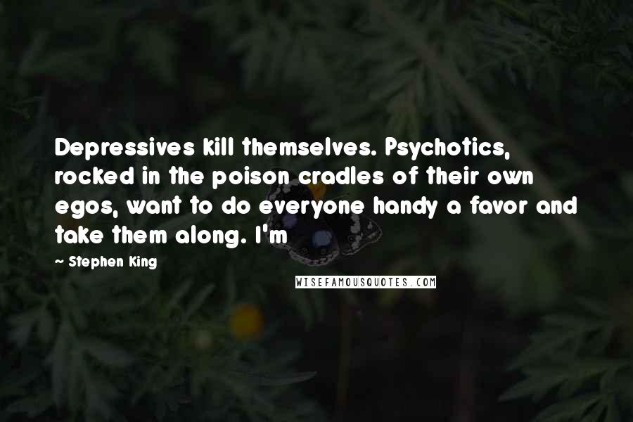 Stephen King Quotes: Depressives kill themselves. Psychotics, rocked in the poison cradles of their own egos, want to do everyone handy a favor and take them along. I'm