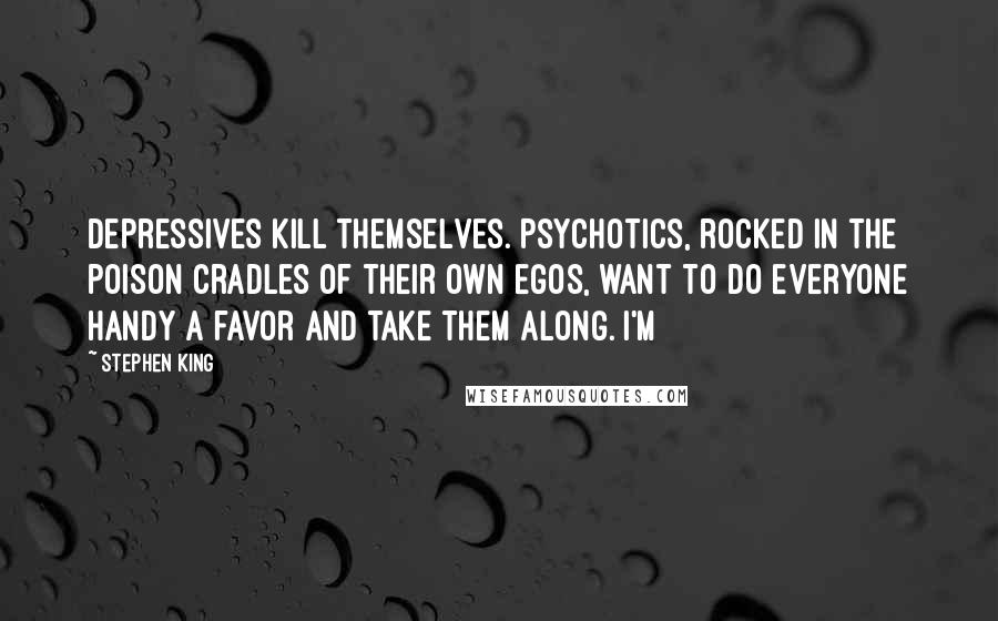 Stephen King Quotes: Depressives kill themselves. Psychotics, rocked in the poison cradles of their own egos, want to do everyone handy a favor and take them along. I'm