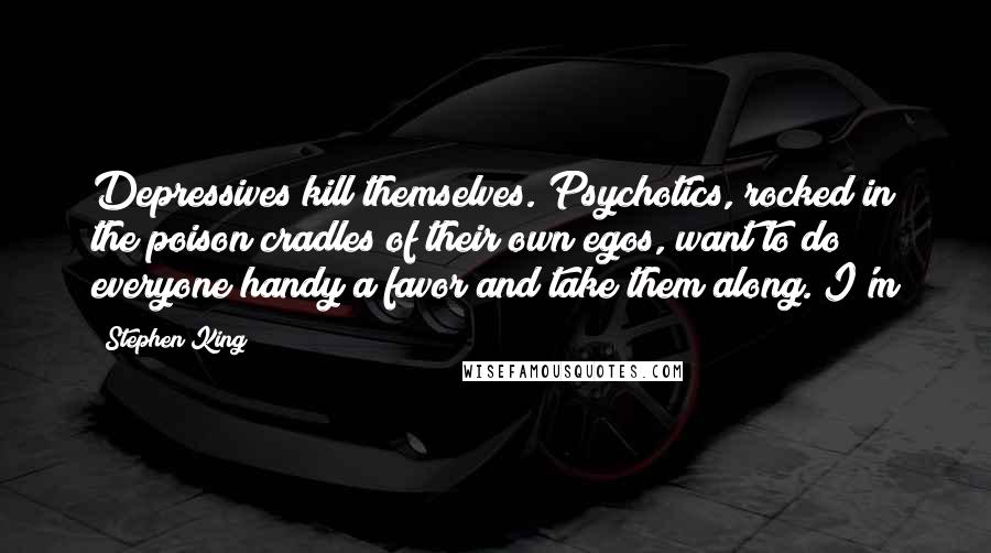 Stephen King Quotes: Depressives kill themselves. Psychotics, rocked in the poison cradles of their own egos, want to do everyone handy a favor and take them along. I'm