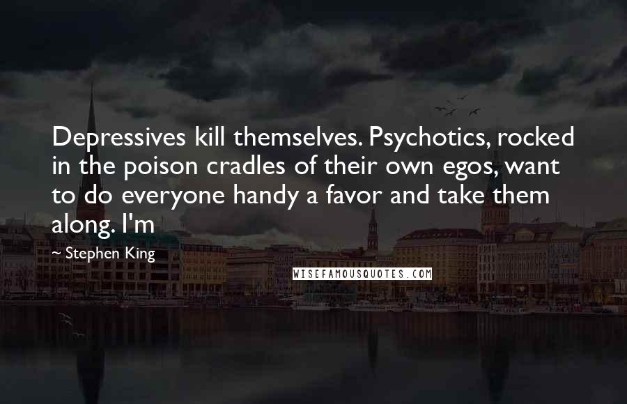 Stephen King Quotes: Depressives kill themselves. Psychotics, rocked in the poison cradles of their own egos, want to do everyone handy a favor and take them along. I'm