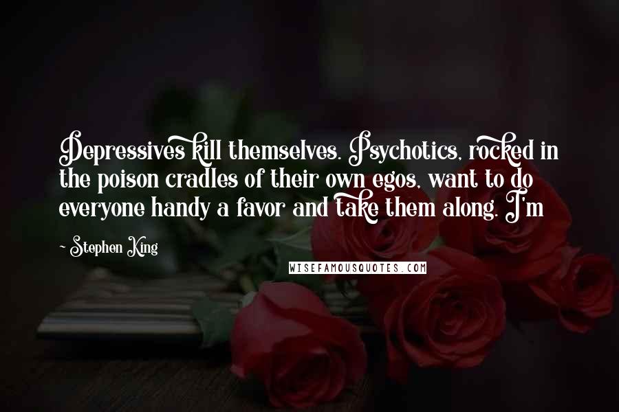 Stephen King Quotes: Depressives kill themselves. Psychotics, rocked in the poison cradles of their own egos, want to do everyone handy a favor and take them along. I'm