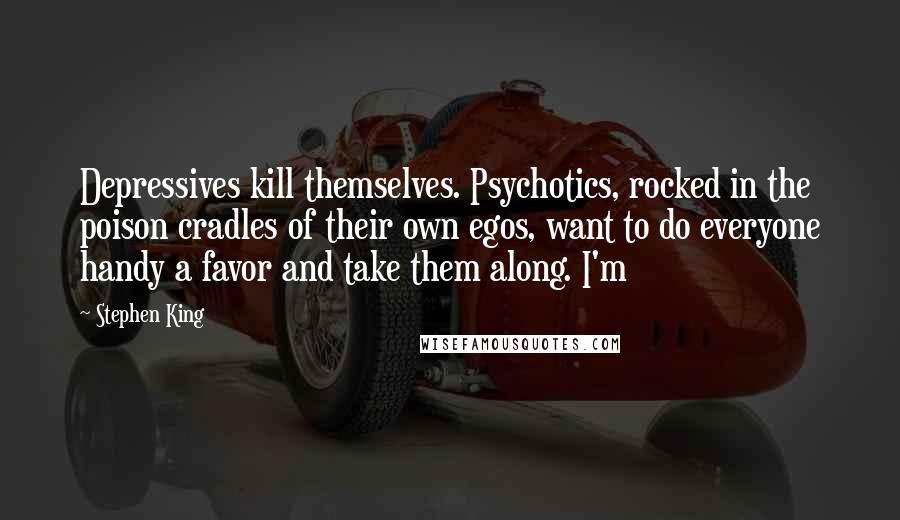 Stephen King Quotes: Depressives kill themselves. Psychotics, rocked in the poison cradles of their own egos, want to do everyone handy a favor and take them along. I'm