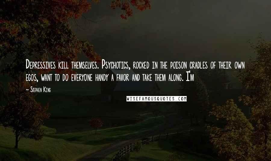 Stephen King Quotes: Depressives kill themselves. Psychotics, rocked in the poison cradles of their own egos, want to do everyone handy a favor and take them along. I'm