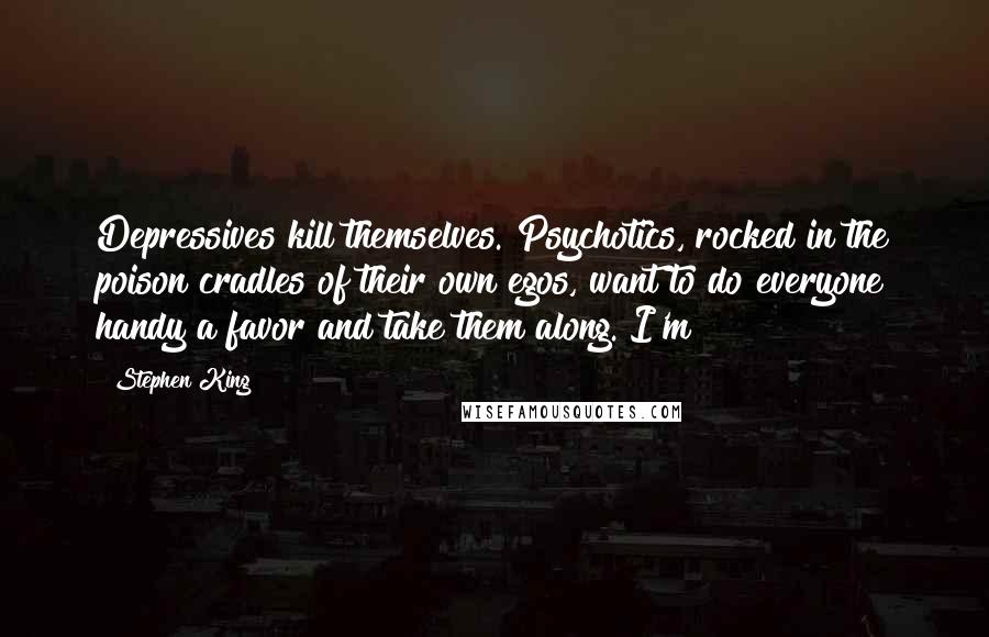 Stephen King Quotes: Depressives kill themselves. Psychotics, rocked in the poison cradles of their own egos, want to do everyone handy a favor and take them along. I'm