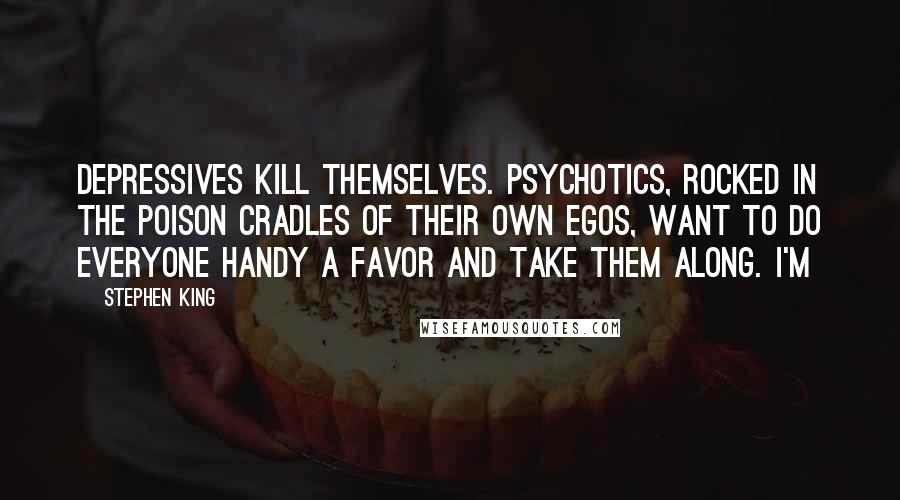 Stephen King Quotes: Depressives kill themselves. Psychotics, rocked in the poison cradles of their own egos, want to do everyone handy a favor and take them along. I'm