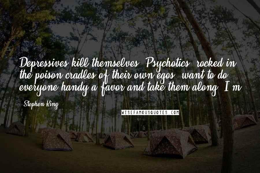 Stephen King Quotes: Depressives kill themselves. Psychotics, rocked in the poison cradles of their own egos, want to do everyone handy a favor and take them along. I'm