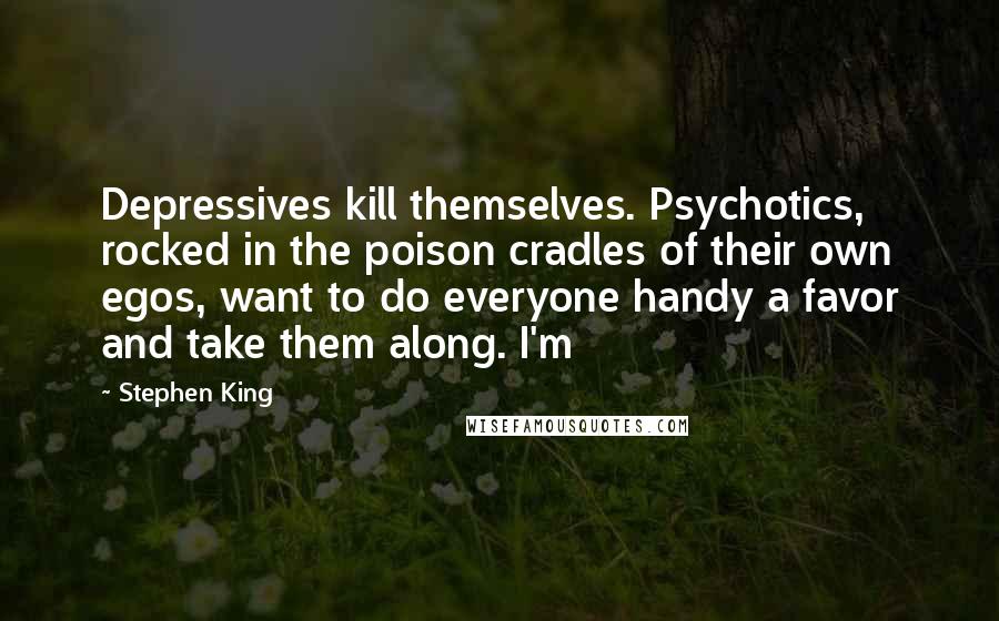 Stephen King Quotes: Depressives kill themselves. Psychotics, rocked in the poison cradles of their own egos, want to do everyone handy a favor and take them along. I'm