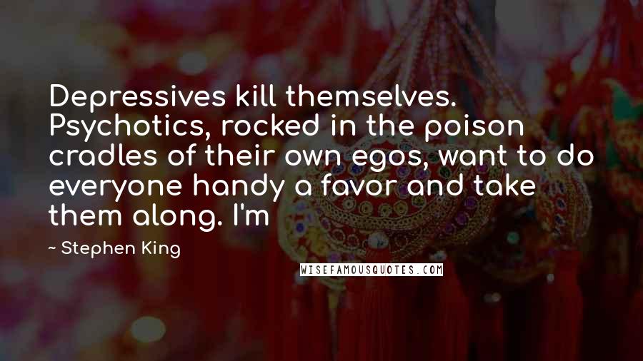 Stephen King Quotes: Depressives kill themselves. Psychotics, rocked in the poison cradles of their own egos, want to do everyone handy a favor and take them along. I'm