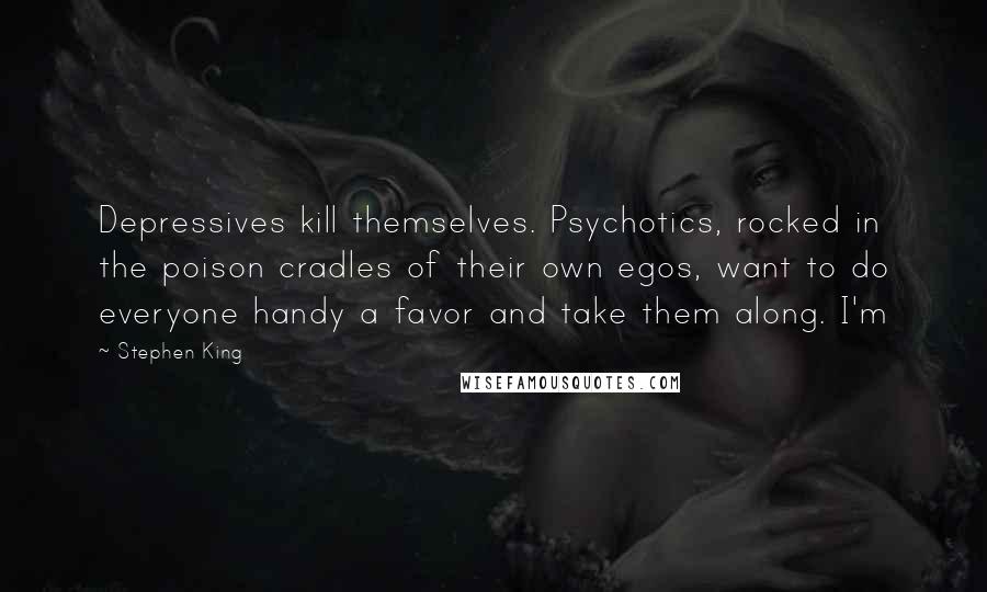 Stephen King Quotes: Depressives kill themselves. Psychotics, rocked in the poison cradles of their own egos, want to do everyone handy a favor and take them along. I'm