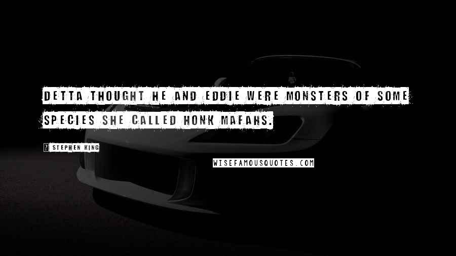 Stephen King Quotes: Detta thought he and Eddie were monsters of some species she called Honk Mafahs.