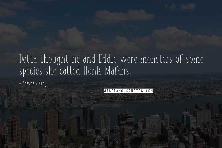 Stephen King Quotes: Detta thought he and Eddie were monsters of some species she called Honk Mafahs.