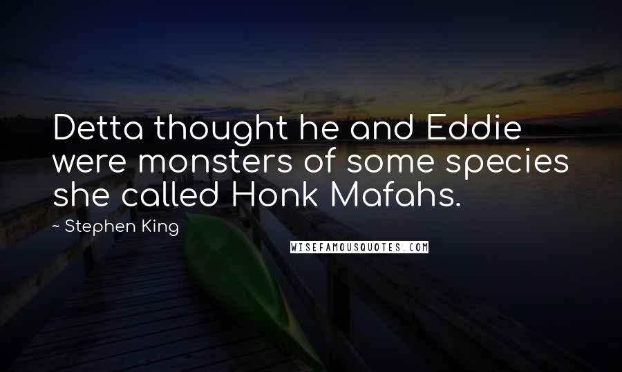 Stephen King Quotes: Detta thought he and Eddie were monsters of some species she called Honk Mafahs.