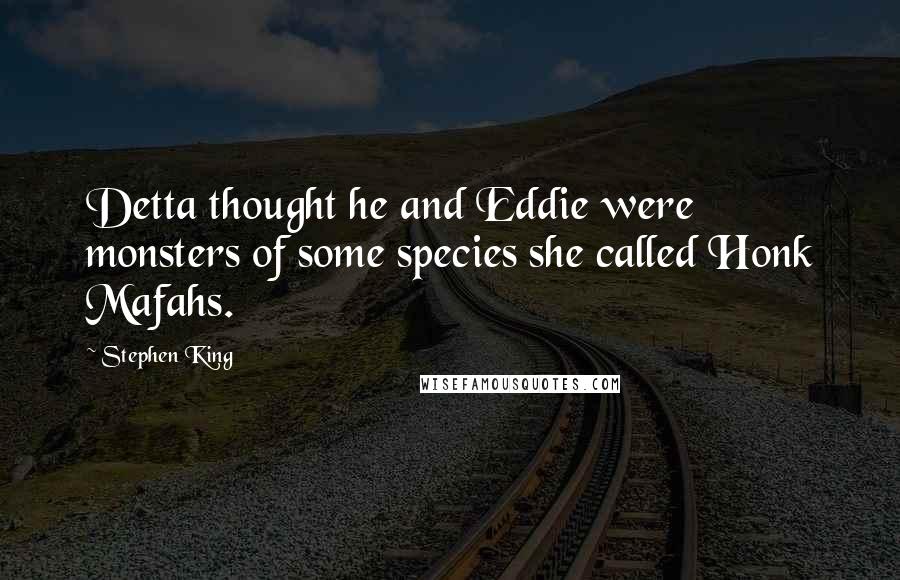 Stephen King Quotes: Detta thought he and Eddie were monsters of some species she called Honk Mafahs.