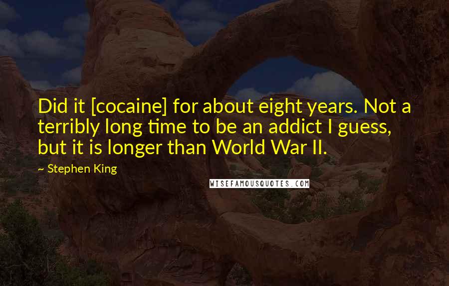 Stephen King Quotes: Did it [cocaine] for about eight years. Not a terribly long time to be an addict I guess, but it is longer than World War II.