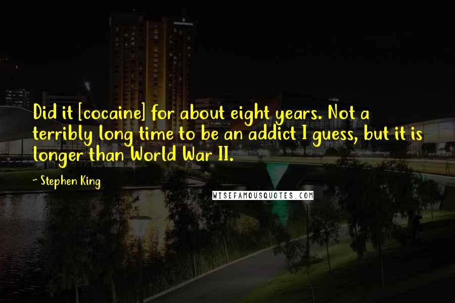 Stephen King Quotes: Did it [cocaine] for about eight years. Not a terribly long time to be an addict I guess, but it is longer than World War II.