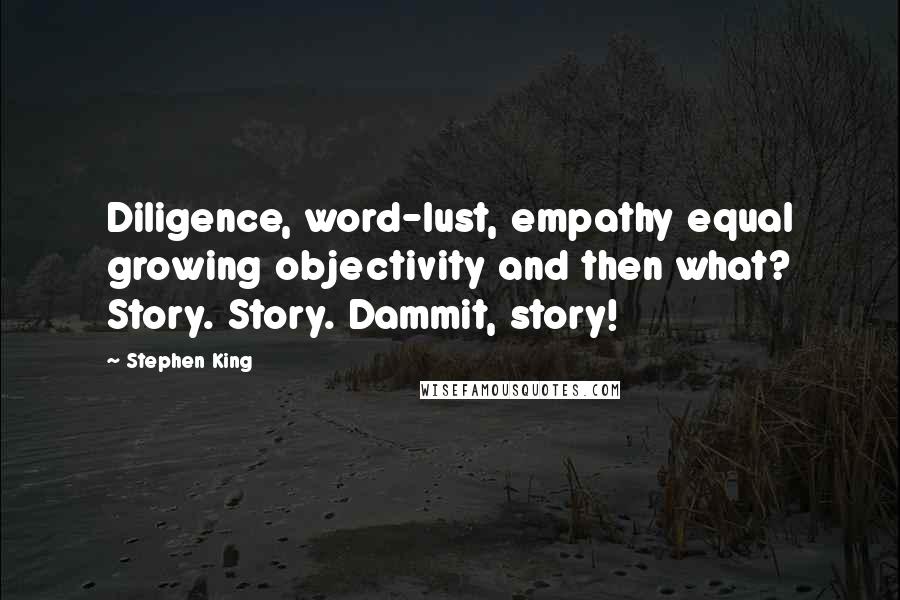 Stephen King Quotes: Diligence, word-lust, empathy equal growing objectivity and then what? Story. Story. Dammit, story!