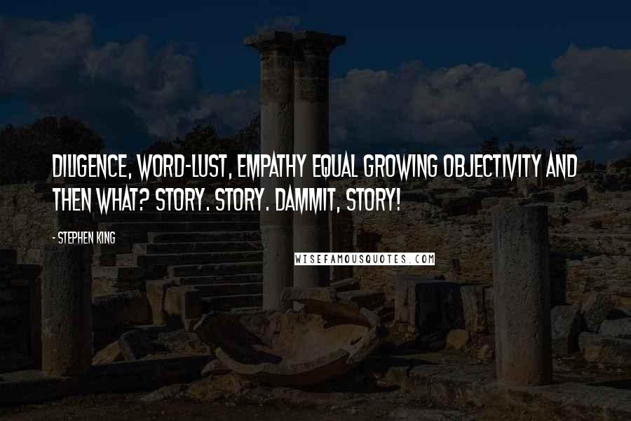 Stephen King Quotes: Diligence, word-lust, empathy equal growing objectivity and then what? Story. Story. Dammit, story!
