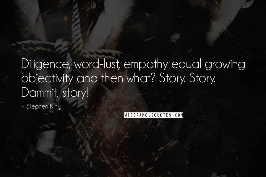 Stephen King Quotes: Diligence, word-lust, empathy equal growing objectivity and then what? Story. Story. Dammit, story!