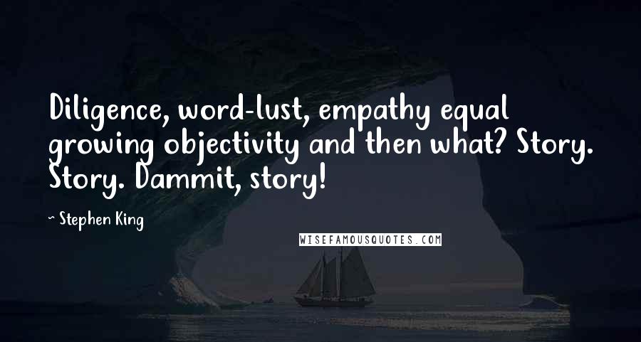 Stephen King Quotes: Diligence, word-lust, empathy equal growing objectivity and then what? Story. Story. Dammit, story!