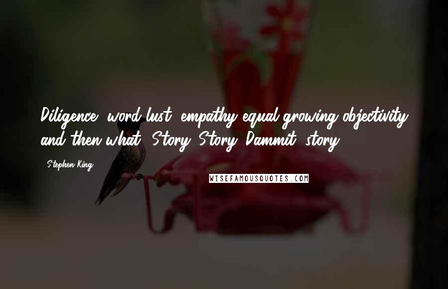 Stephen King Quotes: Diligence, word-lust, empathy equal growing objectivity and then what? Story. Story. Dammit, story!