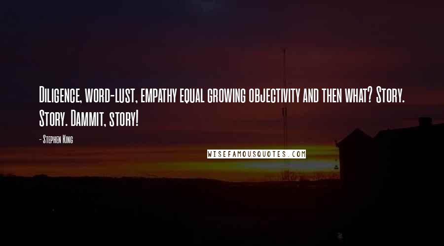 Stephen King Quotes: Diligence, word-lust, empathy equal growing objectivity and then what? Story. Story. Dammit, story!