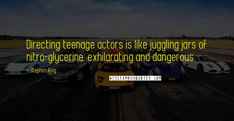 Stephen King Quotes: Directing teenage actors is like juggling jars of nitro-glycerine: exhilarating and dangerous.