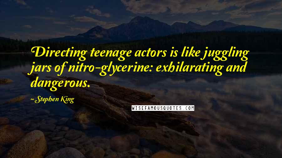 Stephen King Quotes: Directing teenage actors is like juggling jars of nitro-glycerine: exhilarating and dangerous.