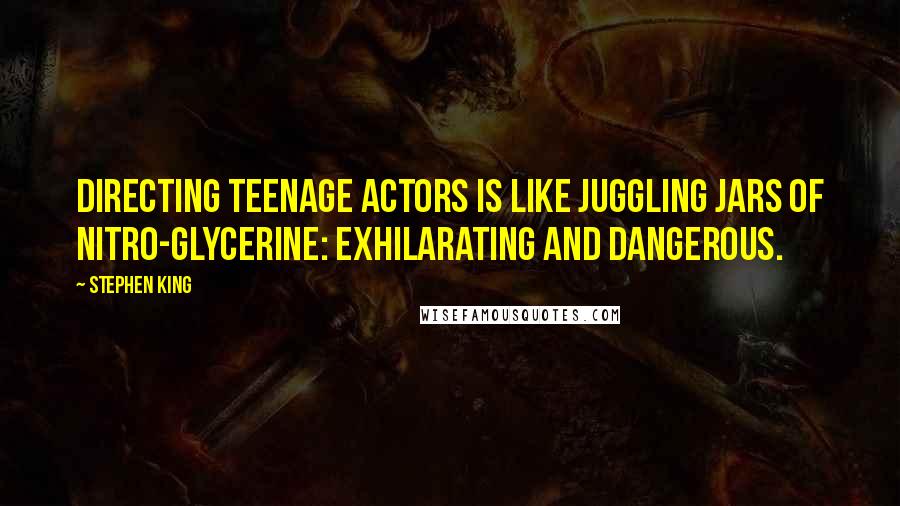 Stephen King Quotes: Directing teenage actors is like juggling jars of nitro-glycerine: exhilarating and dangerous.