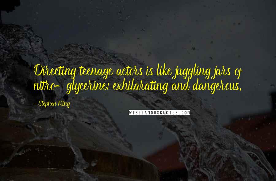 Stephen King Quotes: Directing teenage actors is like juggling jars of nitro-glycerine: exhilarating and dangerous.