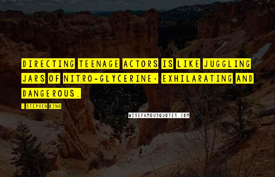 Stephen King Quotes: Directing teenage actors is like juggling jars of nitro-glycerine: exhilarating and dangerous.
