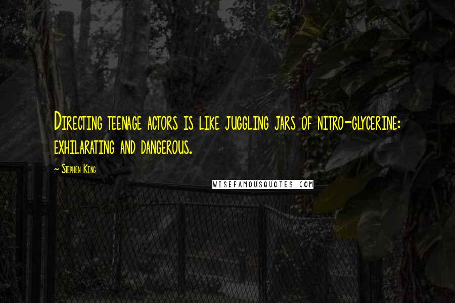 Stephen King Quotes: Directing teenage actors is like juggling jars of nitro-glycerine: exhilarating and dangerous.