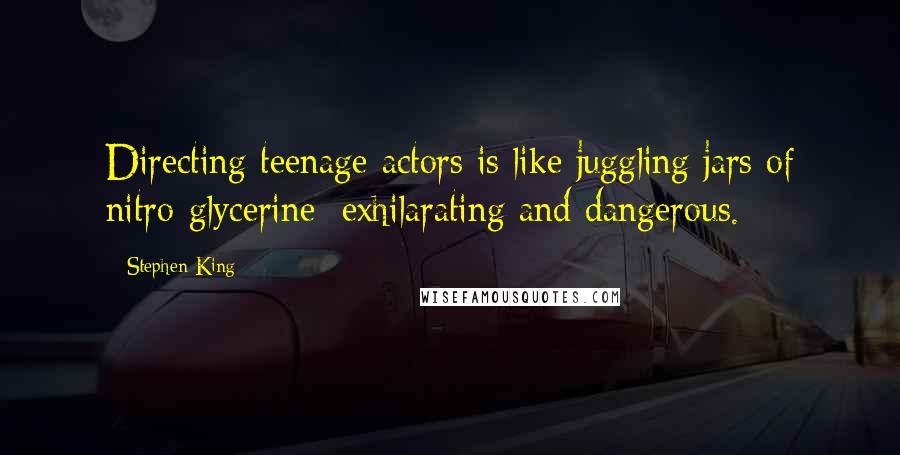 Stephen King Quotes: Directing teenage actors is like juggling jars of nitro-glycerine: exhilarating and dangerous.