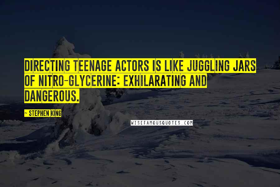 Stephen King Quotes: Directing teenage actors is like juggling jars of nitro-glycerine: exhilarating and dangerous.