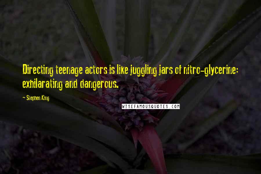 Stephen King Quotes: Directing teenage actors is like juggling jars of nitro-glycerine: exhilarating and dangerous.
