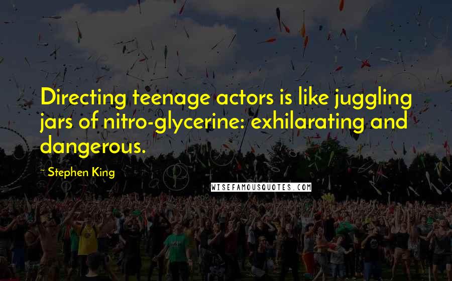 Stephen King Quotes: Directing teenage actors is like juggling jars of nitro-glycerine: exhilarating and dangerous.