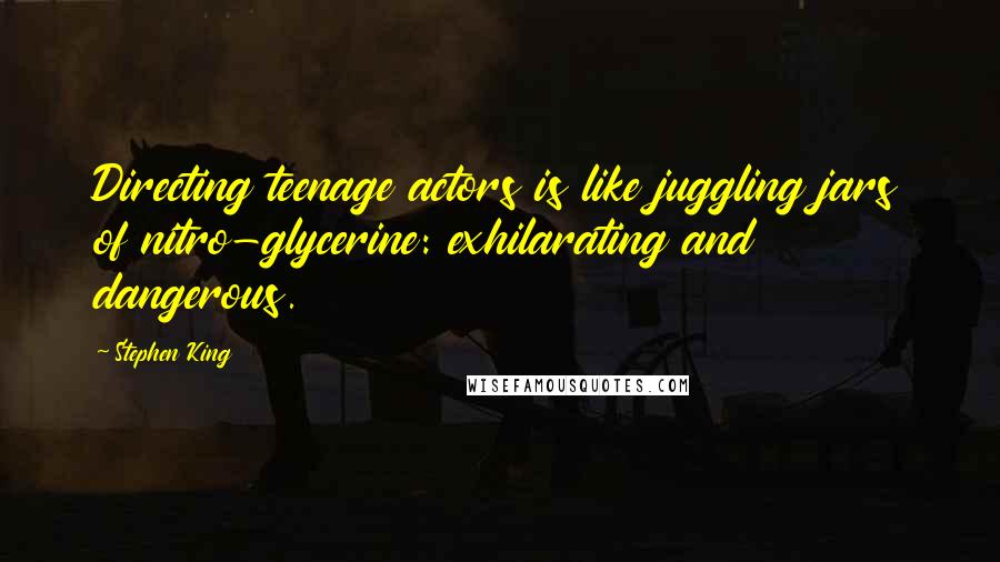 Stephen King Quotes: Directing teenage actors is like juggling jars of nitro-glycerine: exhilarating and dangerous.