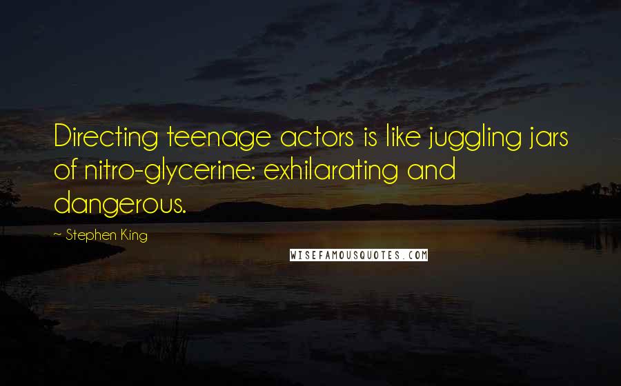 Stephen King Quotes: Directing teenage actors is like juggling jars of nitro-glycerine: exhilarating and dangerous.