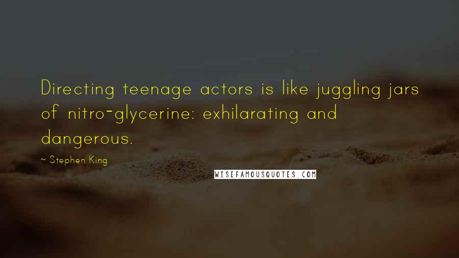 Stephen King Quotes: Directing teenage actors is like juggling jars of nitro-glycerine: exhilarating and dangerous.