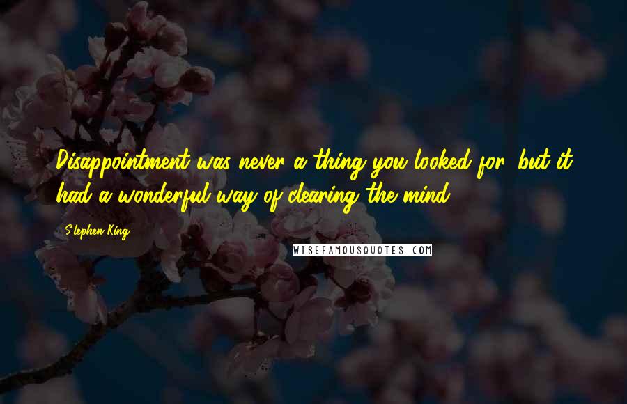 Stephen King Quotes: Disappointment was never a thing you looked for, but it had a wonderful way of clearing the mind.