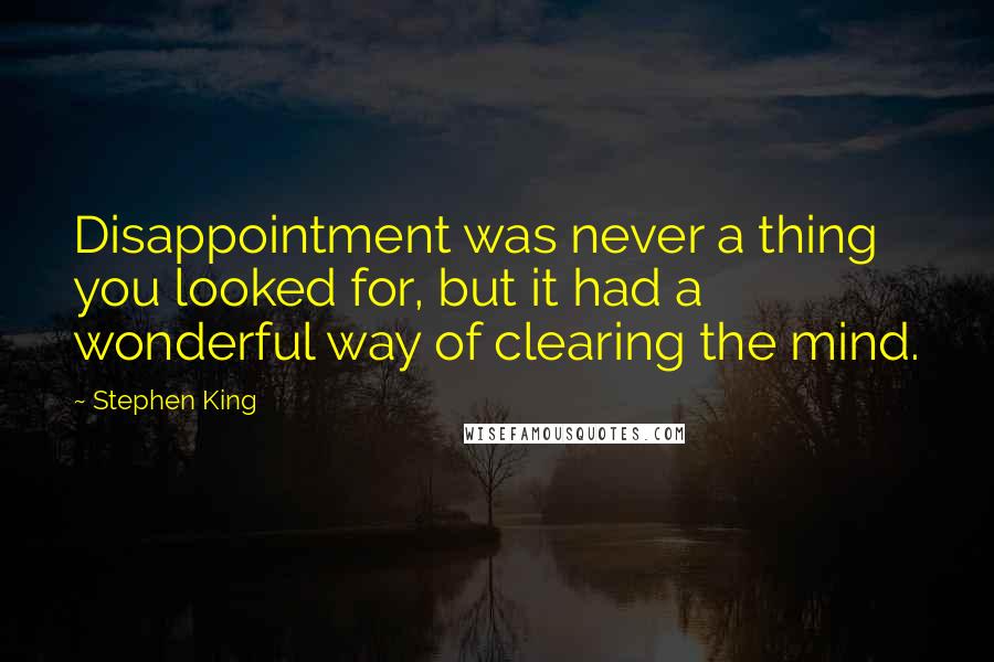 Stephen King Quotes: Disappointment was never a thing you looked for, but it had a wonderful way of clearing the mind.