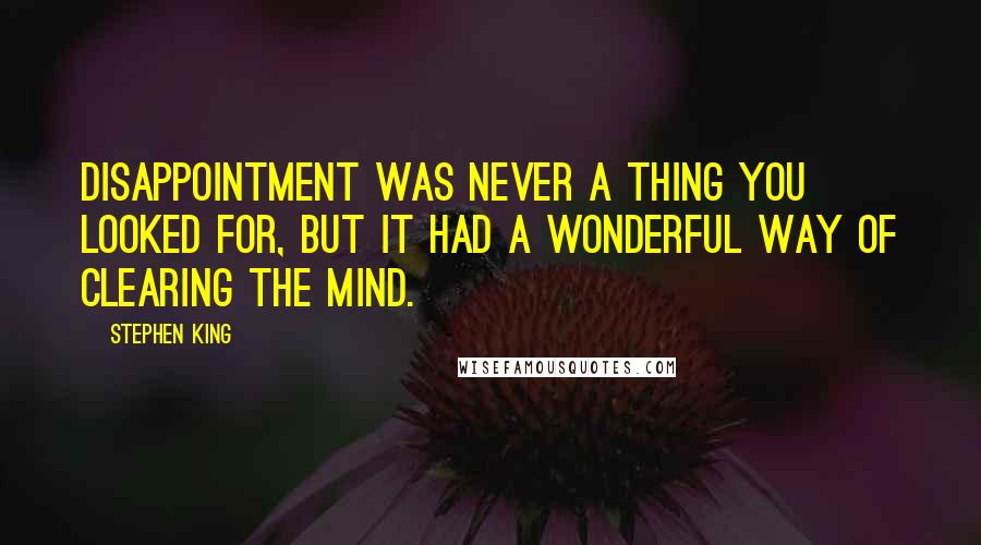 Stephen King Quotes: Disappointment was never a thing you looked for, but it had a wonderful way of clearing the mind.