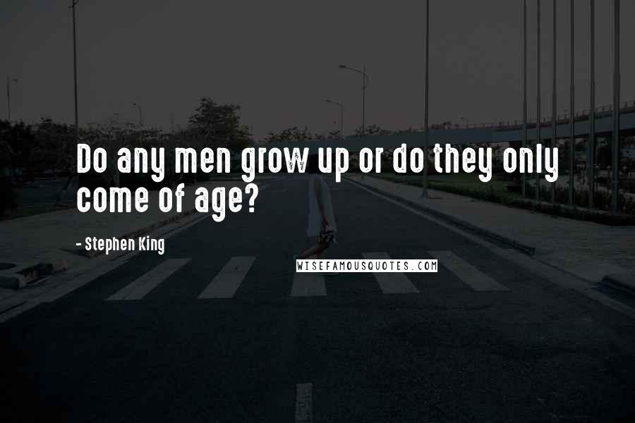 Stephen King Quotes: Do any men grow up or do they only come of age?