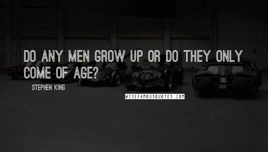 Stephen King Quotes: Do any men grow up or do they only come of age?