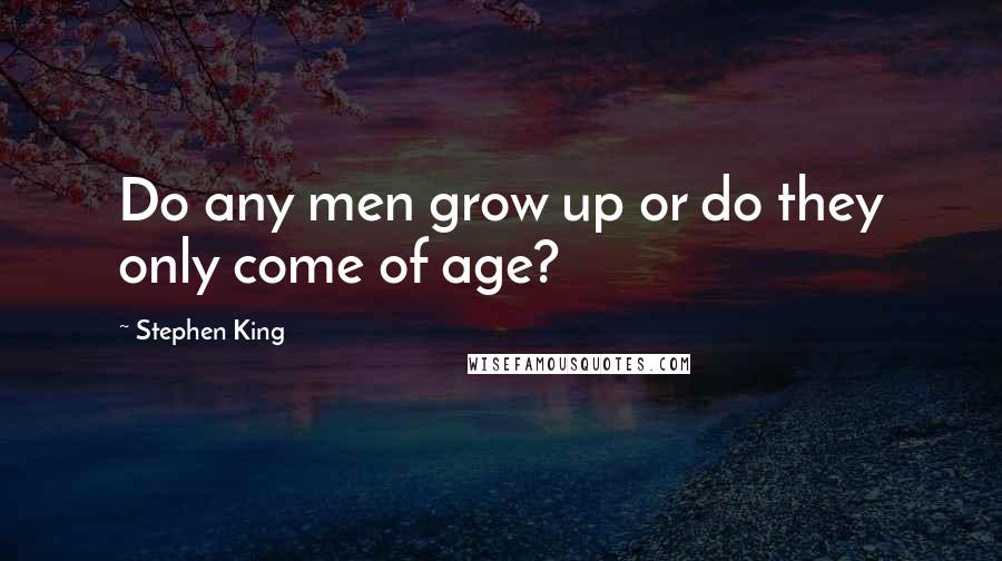 Stephen King Quotes: Do any men grow up or do they only come of age?