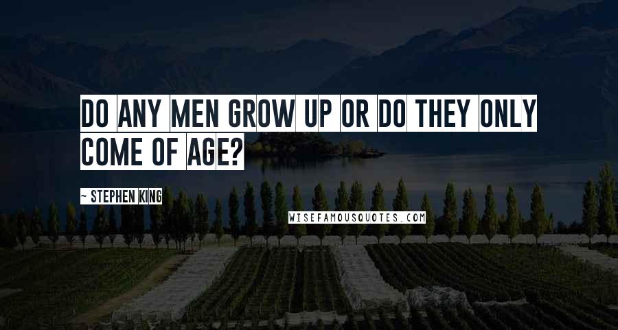 Stephen King Quotes: Do any men grow up or do they only come of age?